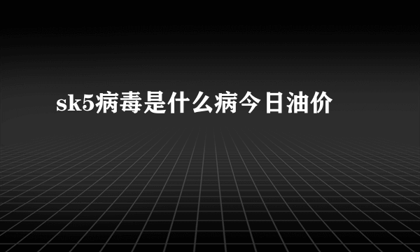 sk5病毒是什么病今日油价