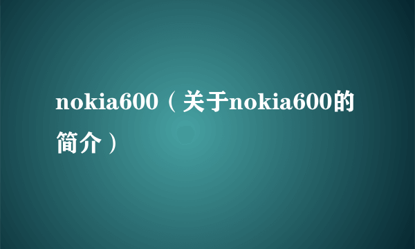 nokia600（关于nokia600的简介）