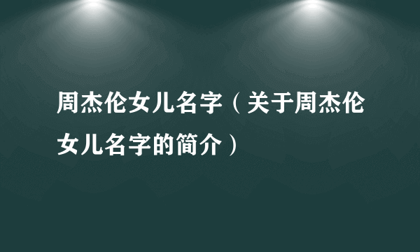 周杰伦女儿名字（关于周杰伦女儿名字的简介）