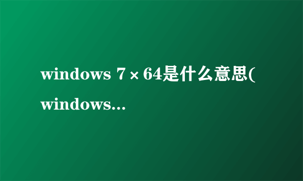 windows 7×64是什么意思(windows7旗舰版是乘几啊?)好的赏百度币哦