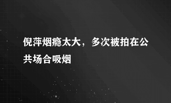 倪萍烟瘾太大，多次被拍在公共场合吸烟