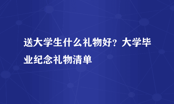 送大学生什么礼物好？大学毕业纪念礼物清单