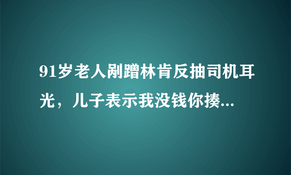 91岁老人剐蹭林肯反抽司机耳光，儿子表示我没钱你揍我们一顿吧，你对此事有何看法？