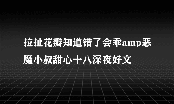 拉扯花瓣知道错了会乖amp恶魔小叔甜心十八深夜好文