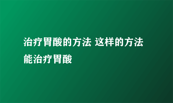 治疗胃酸的方法 这样的方法能治疗胃酸