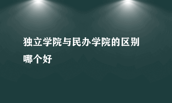 独立学院与民办学院的区别 哪个好