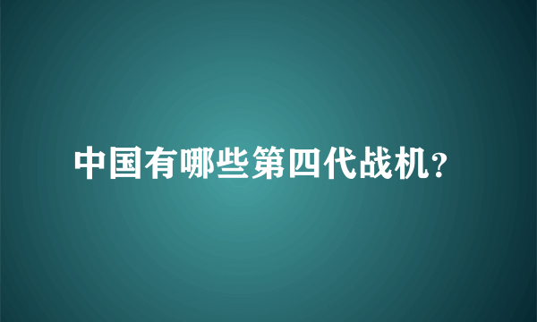 中国有哪些第四代战机？