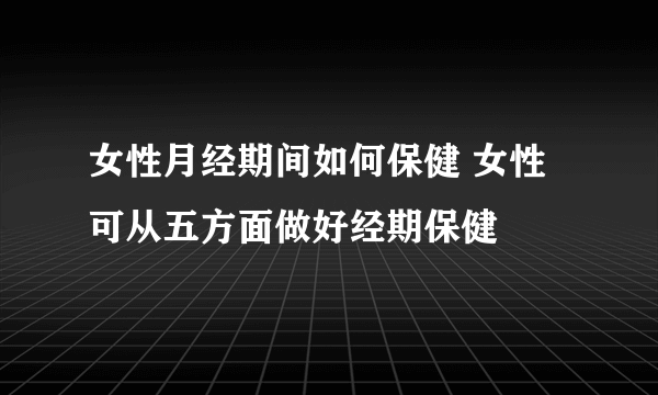 女性月经期间如何保健 女性可从五方面做好经期保健