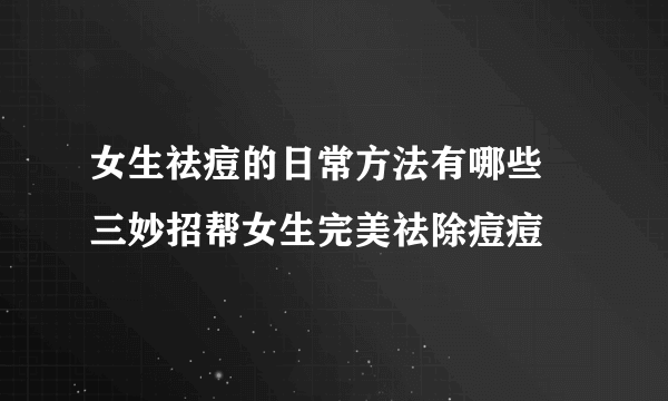 女生祛痘的日常方法有哪些 三妙招帮女生完美祛除痘痘