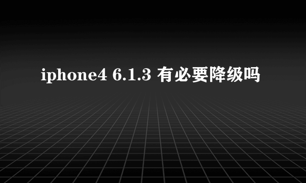 iphone4 6.1.3 有必要降级吗