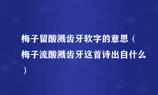 梅子留酸溅齿牙软字的意思（梅子流酸溅齿牙这首诗出自什么）