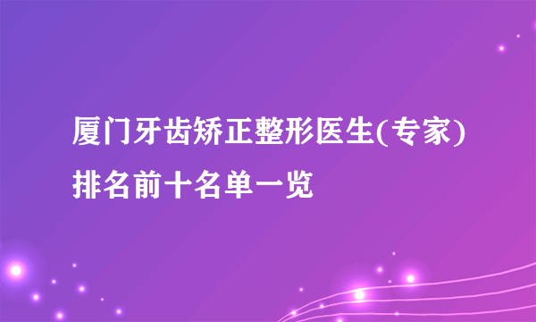 厦门牙齿矫正整形医生(专家)排名前十名单一览