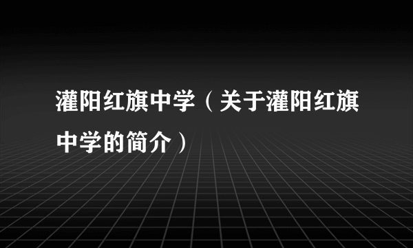 灌阳红旗中学（关于灌阳红旗中学的简介）