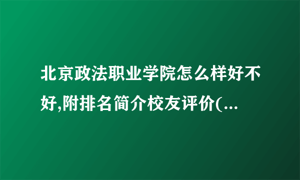 北京政法职业学院怎么样好不好,附排名简介校友评价(10条)