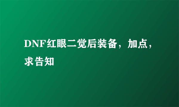 DNF红眼二觉后装备，加点，求告知