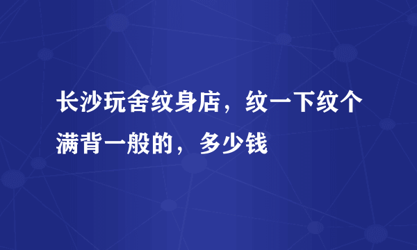 长沙玩舍纹身店，纹一下纹个满背一般的，多少钱