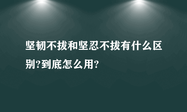 坚韧不拔和坚忍不拔有什么区别?到底怎么用?