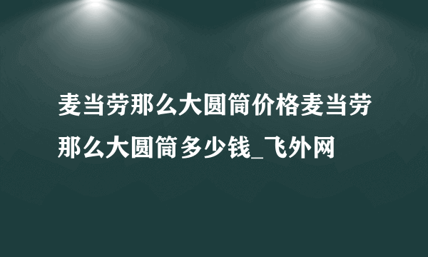 麦当劳那么大圆筒价格麦当劳那么大圆筒多少钱_飞外网