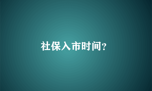 社保入市时间？