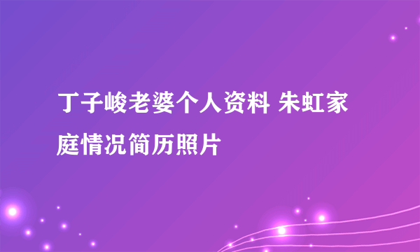 丁子峻老婆个人资料 朱虹家庭情况简历照片