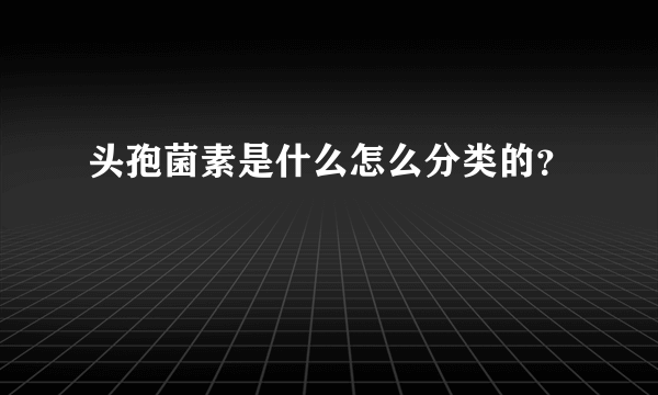 头孢菌素是什么怎么分类的？