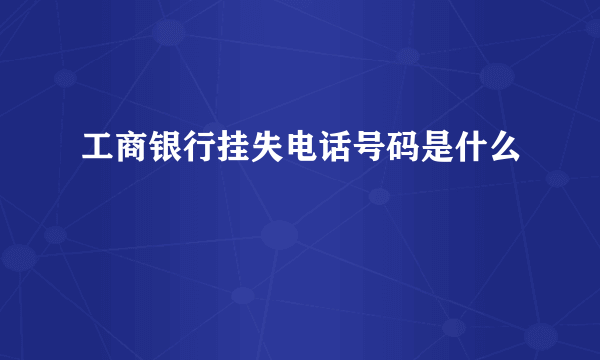 工商银行挂失电话号码是什么