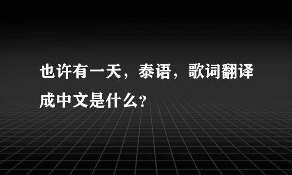 也许有一天，泰语，歌词翻译成中文是什么？