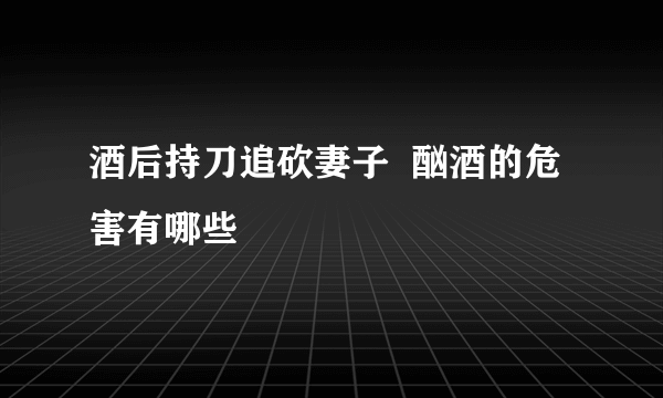 酒后持刀追砍妻子  酗酒的危害有哪些