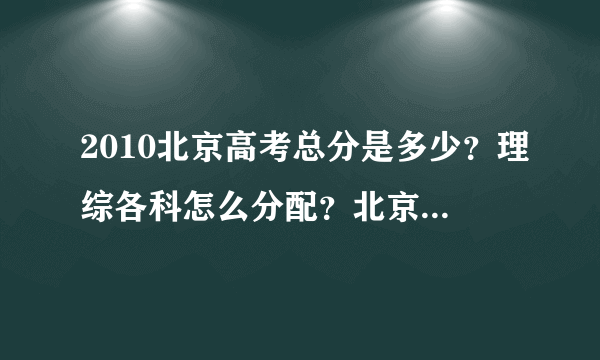 2010北京高考总分是多少？理综各科怎么分配？北京中考总分呢？