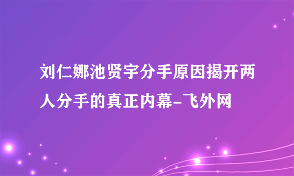 刘仁娜池贤宇分手原因揭开两人分手的真正内幕-飞外网