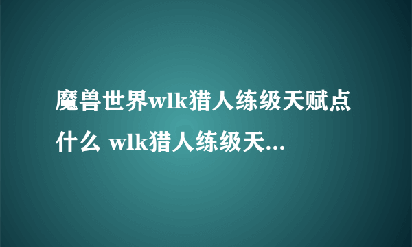 魔兽世界wlk猎人练级天赋点什么 wlk猎人练级天赋加点攻略