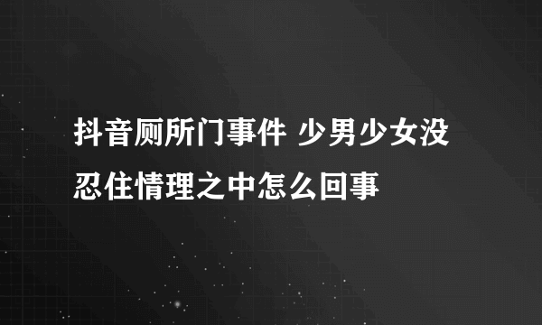 抖音厕所门事件 少男少女没忍住情理之中怎么回事