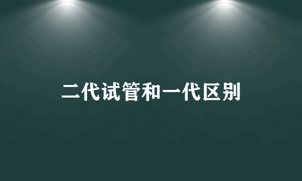 二代试管和一代区别