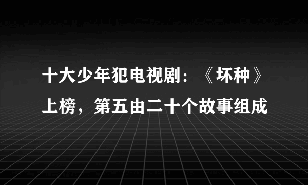 十大少年犯电视剧：《坏种》上榜，第五由二十个故事组成