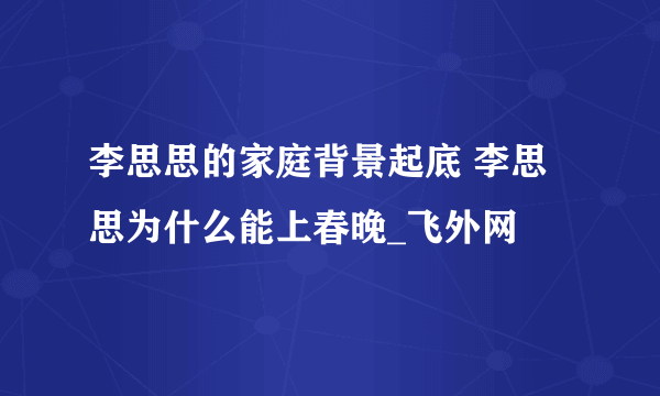 李思思的家庭背景起底 李思思为什么能上春晚_飞外网