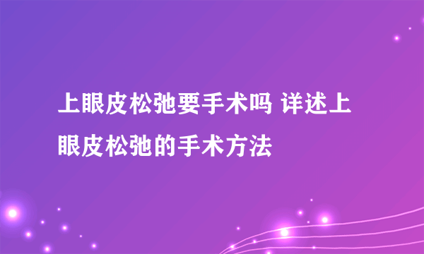 上眼皮松弛要手术吗 详述上眼皮松弛的手术方法