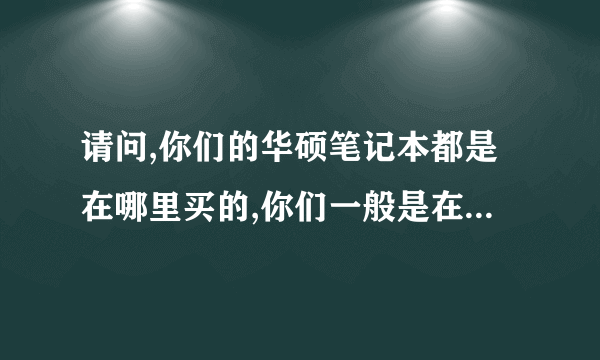 请问,你们的华硕笔记本都是在哪里买的,你们一般是在哪里买……谢谢……