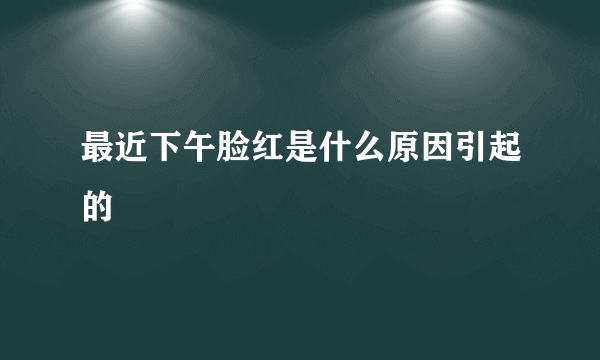 最近下午脸红是什么原因引起的