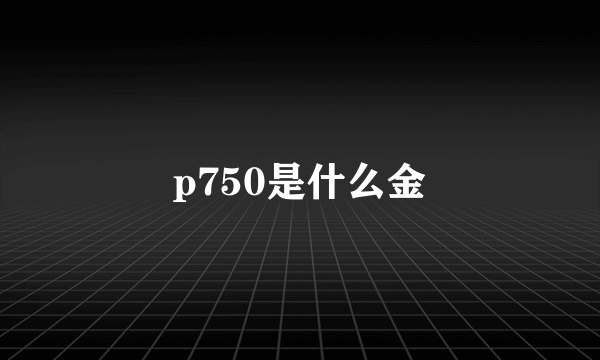 p750是什么金