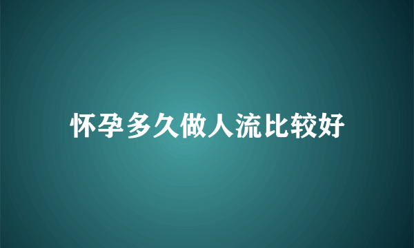 怀孕多久做人流比较好