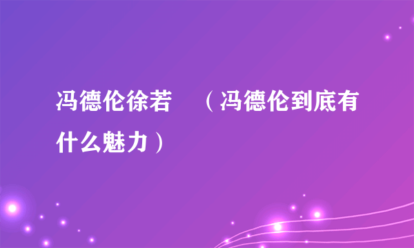 冯德伦徐若瑄（冯德伦到底有什么魅力）