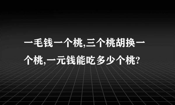 一毛钱一个桃,三个桃胡换一个桃,一元钱能吃多少个桃?