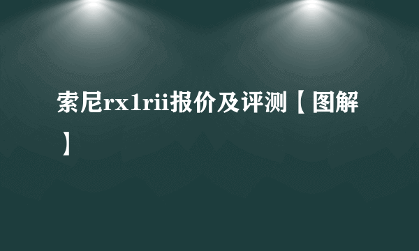 索尼rx1rii报价及评测【图解】