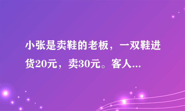 小张是卖鞋的老板，一双鞋进货20元，卖30元。客人给了50元，可小张没零钱，所