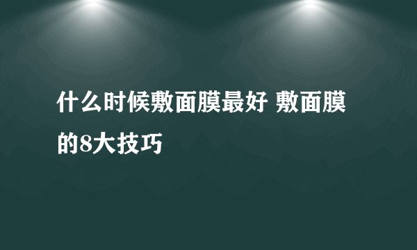 什么时候敷面膜最好 敷面膜的8大技巧