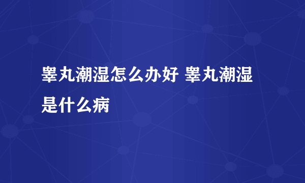 睾丸潮湿怎么办好 睾丸潮湿是什么病