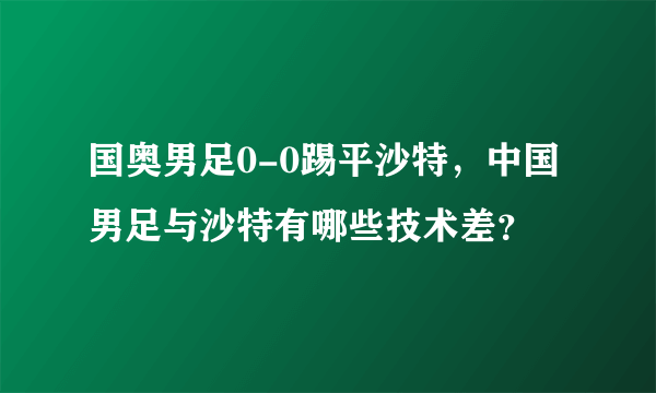 国奥男足0-0踢平沙特，中国男足与沙特有哪些技术差？