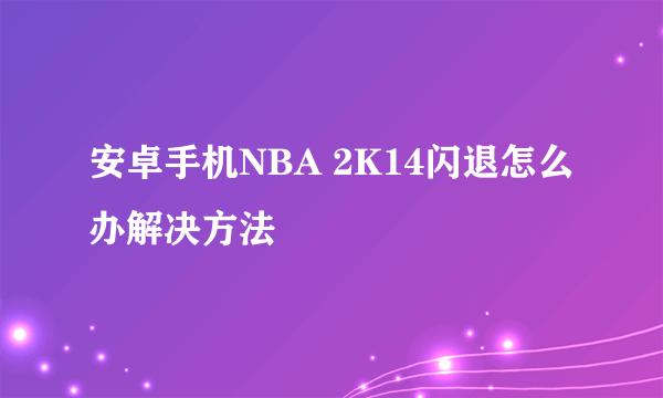 安卓手机NBA 2K14闪退怎么办解决方法