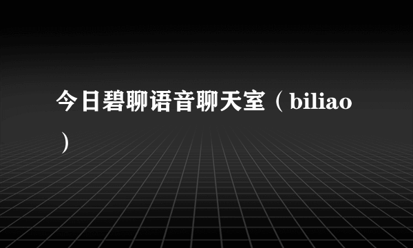 今日碧聊语音聊天室（biliao）