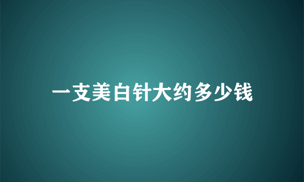 一支美白针大约多少钱